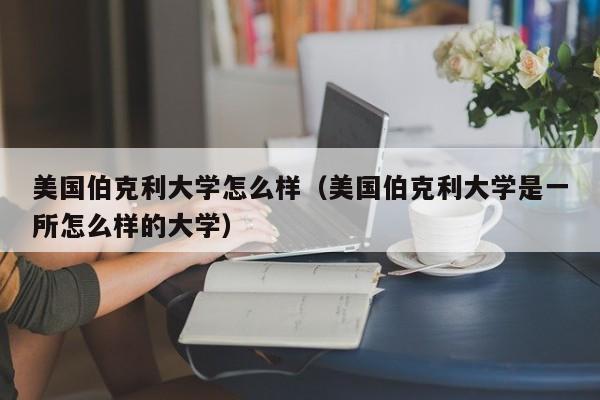 美国伯克利大学怎么样（美国伯克利大学是一所怎么样的大学）