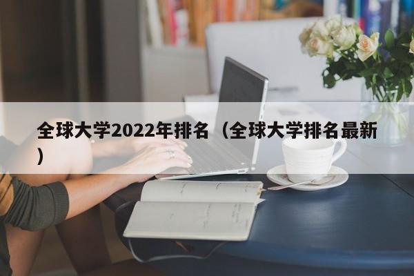 全球大学2022年排名（全球大学排名最新）