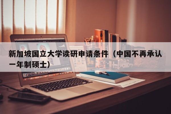 新加坡国立大学读研申请条件（中国不再承认一年制硕士）