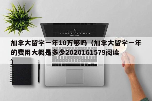 加拿大留学一年10万够吗（加拿大留学一年的费用大概是多少2020161579阅读）