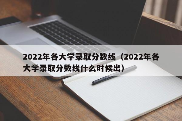 2022年各大学录取分数线（2022年各大学录取分数线什么时候出）