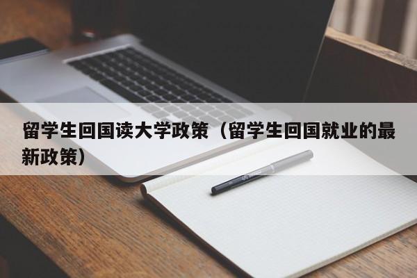 留学生回国读大学政策（留学生回国就业的最新政策）