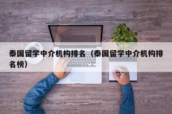 泰国留学中介机构排名（泰国留学中介机构排名榜）