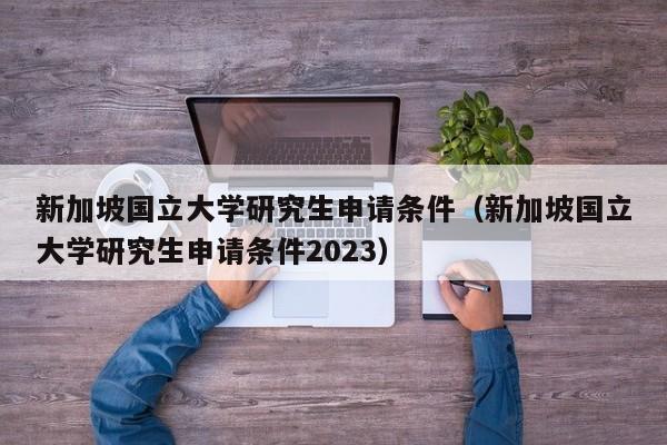 新加坡国立大学研究生申请条件（新加坡国立大学研究生申请条件2023）