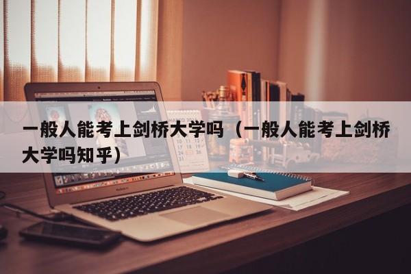 一般人能考上剑桥大学吗（一般人能考上剑桥大学吗知乎）