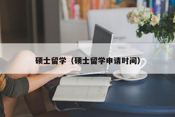 硕士留学（硕士留学申请时间）