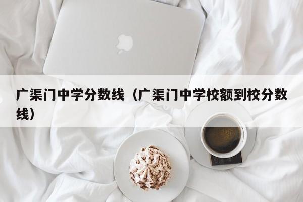 广渠门中学分数线（广渠门中学校额到校分数线）