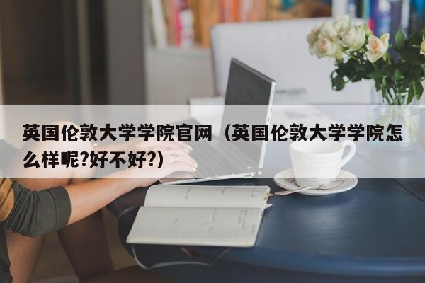 英国伦敦大学学院官网（英国伦敦大学学院怎么样呢?好不好?）