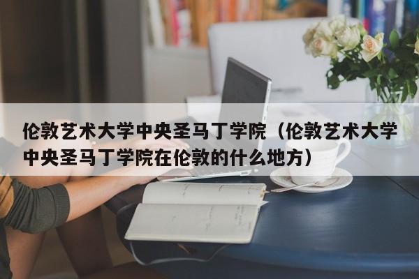 伦敦艺术大学中央圣马丁学院（伦敦艺术大学中央圣马丁学院在伦敦的什么地方）