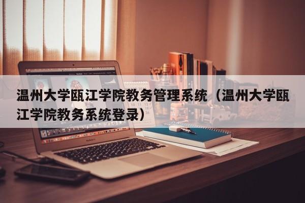 温州大学瓯江学院教务管理系统（温州大学瓯江学院教务系统登录）