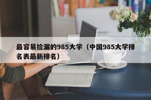 最容易捡漏的985大学（中国985大学排名表最新排名）