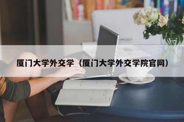 厦门大学外交学（厦门大学外交学院官网）