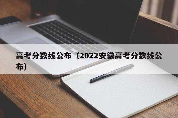 高考分数线公布（2022安徽高考分数线公布）