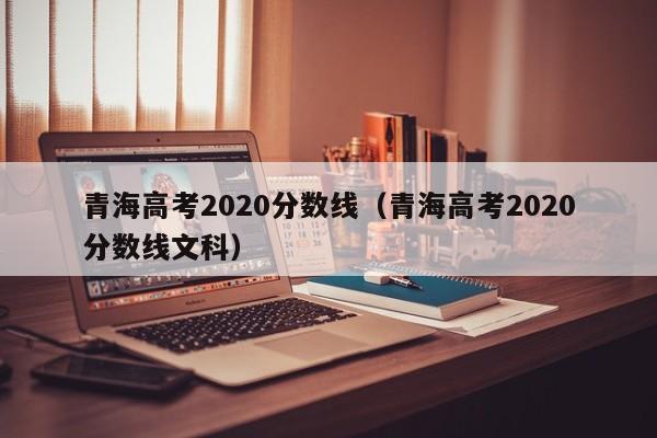 青海高考2020分数线（青海高考2020分数线文科）