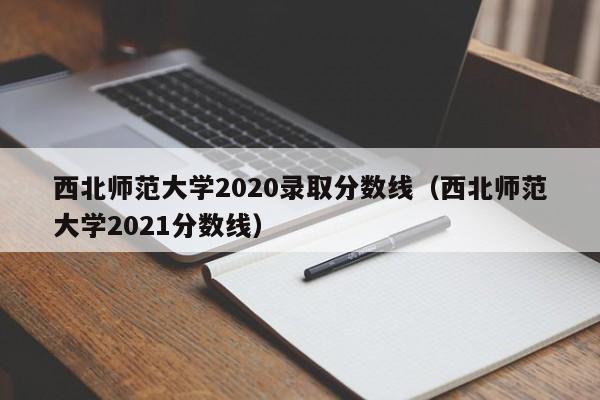 西北师范大学2020录取分数线（西北师范大学2021分数线）