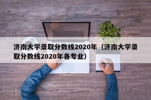 济南大学录取分数线2020年（济南大学录取分数线2020年各专业）