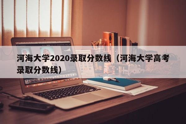 河海大学2020录取分数线（河海大学高考录取分数线）