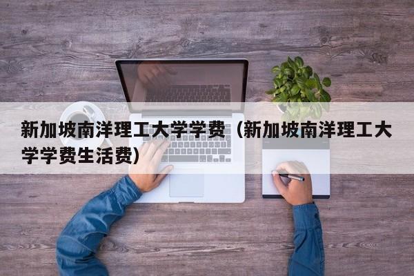 新加坡南洋理工大学学费（新加坡南洋理工大学学费生活费）