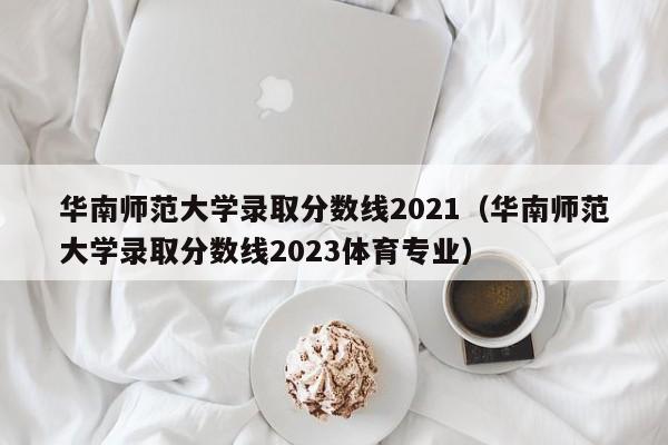 华南师范大学录取分数线2021（华南师范大学录取分数线2023体育专业）