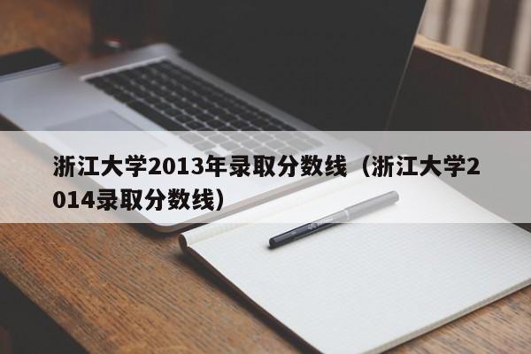 浙江大学2013年录取分数线（浙江大学2014录取分数线）