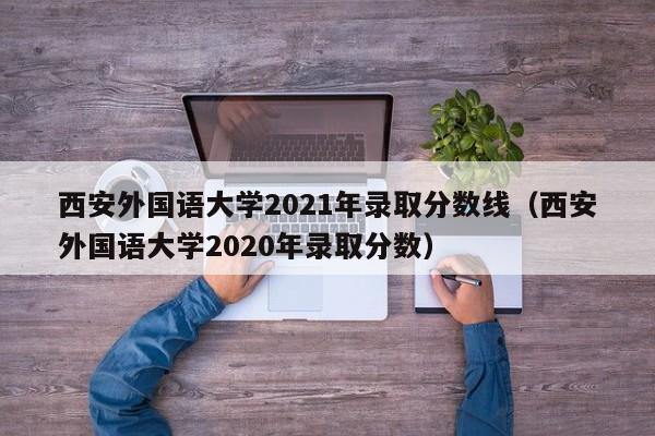 西安外国语大学2021年录取分数线（西安外国语大学2020年录取分数）