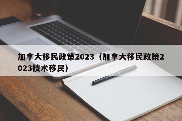 加拿大移民政策2023（加拿大移民政策2023技术移民）