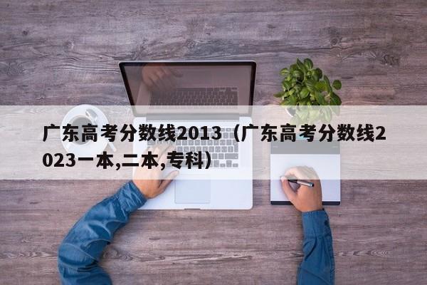 广东高考分数线2013（广东高考分数线2023一本,二本,专科）