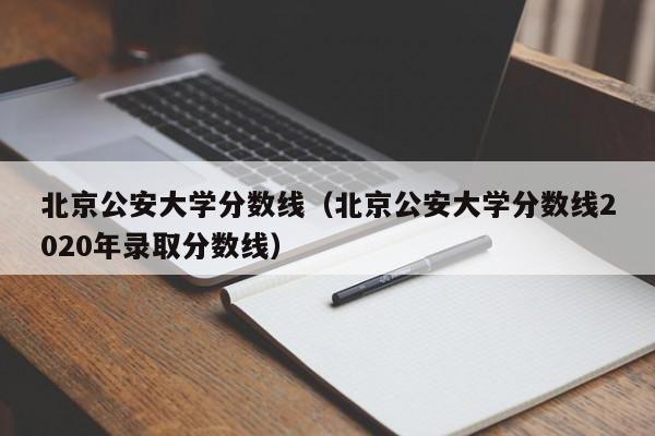 北京公安大学分数线（北京公安大学分数线2020年录取分数线）