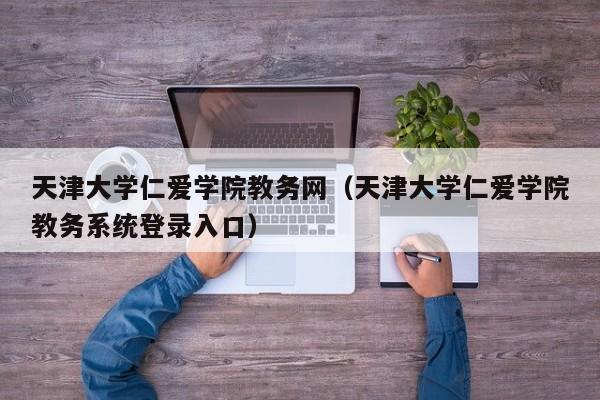 天津大学仁爱学院教务网（天津大学仁爱学院教务系统登录入口）