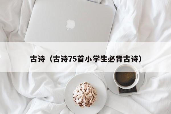 古诗（古诗75首小学生必背古诗）