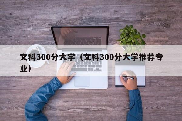 文科300分大学（文科300分大学推荐专业）