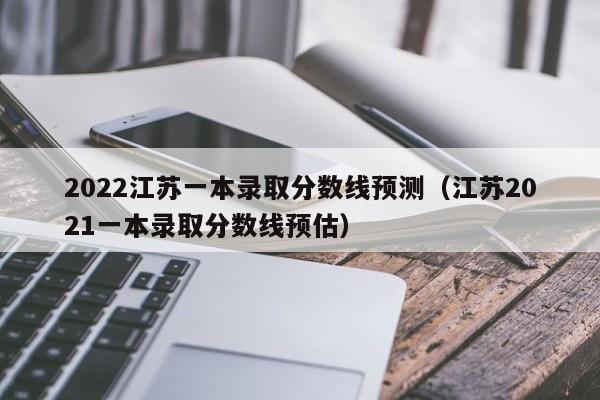 2022江苏一本录取分数线预测（江苏2021一本录取分数线预估）