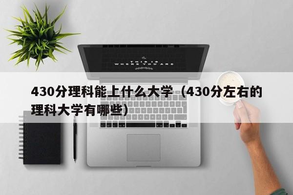 430分理科能上什么大学（430分左右的理科大学有哪些）