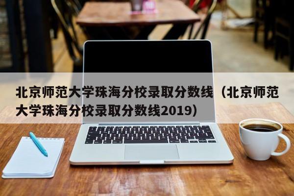 北京师范大学珠海分校录取分数线（北京师范大学珠海分校录取分数线2019）