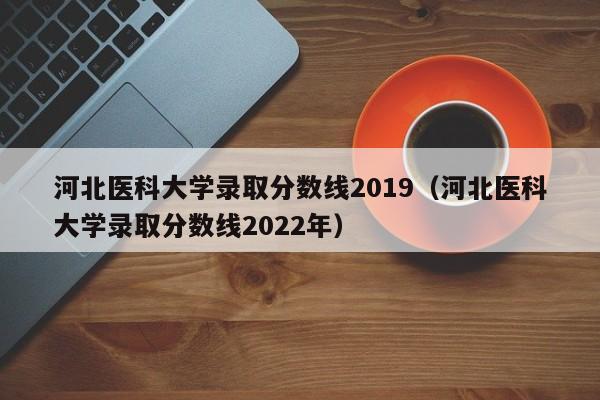 河北医科大学录取分数线2019（河北医科大学录取分数线2022年）