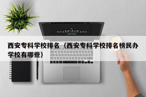 西安专科学校排名（西安专科学校排名榜民办学校有哪些）