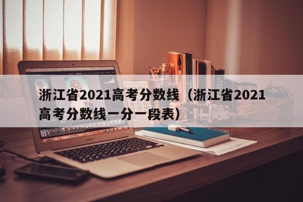 浙江省2021高考分数线（浙江省2021高考分数线一分一段表）