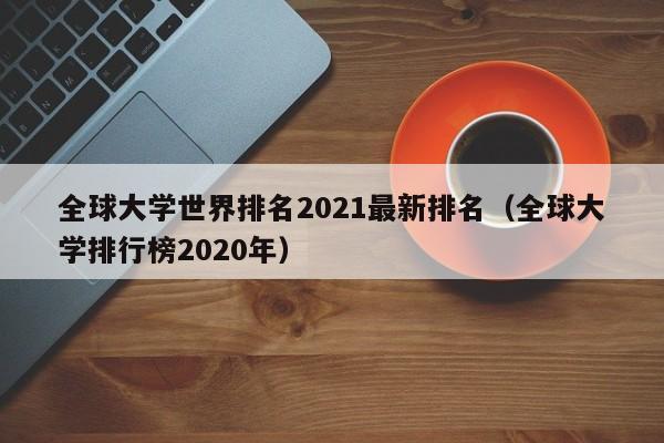 全球大学世界排名2021最新排名（全球大学排行榜2020年）