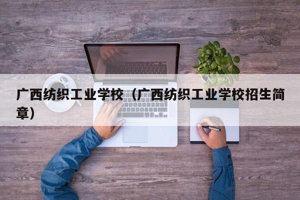 广西纺织工业学校（广西纺织工业学校招生简章）