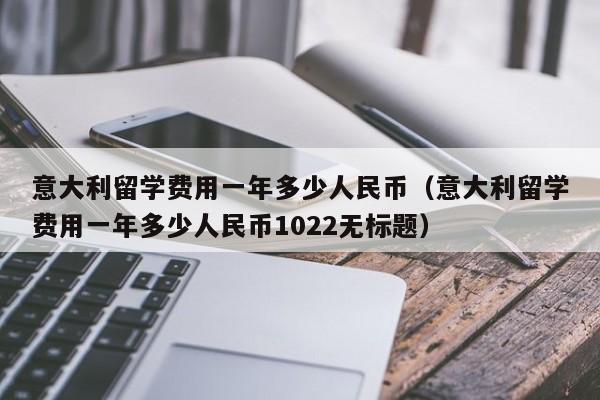 意大利留学费用一年多少人民币（意大利留学费用一年多少人民币1022无标题）