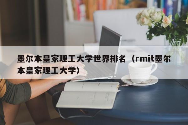 墨尔本皇家理工大学世界排名（rmit墨尔本皇家理工大学）