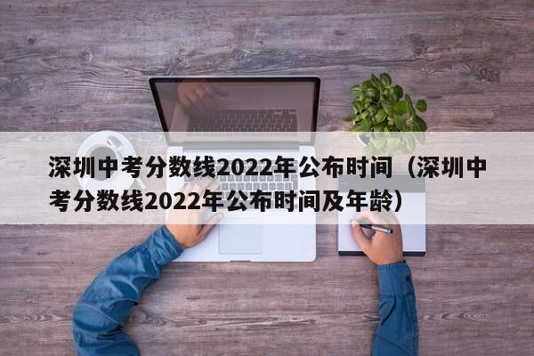 深圳中考分数线2022年公布时间（深圳中考分数线2022年公布时间及年龄）