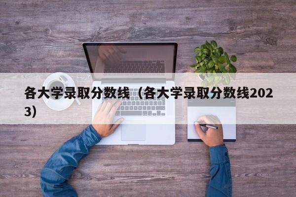 各大学录取分数线（各大学录取分数线2023）