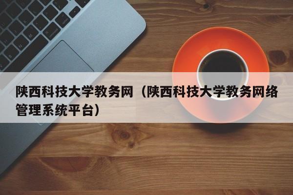 陕西科技大学教务网（陕西科技大学教务网络管理系统平台）