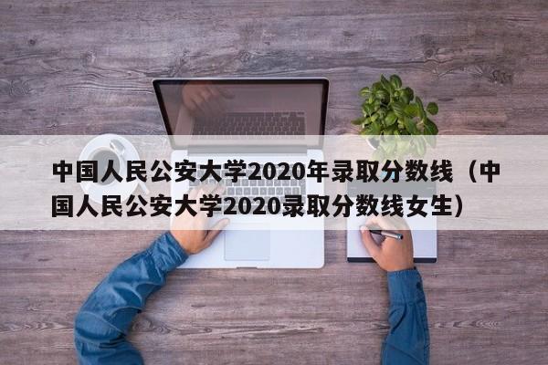 中国人民公安大学2020年录取分数线（中国人民公安大学2020录取分数线女生）