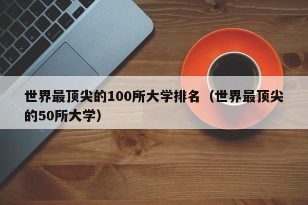 世界最顶尖的100所大学排名（世界最顶尖的50所大学）