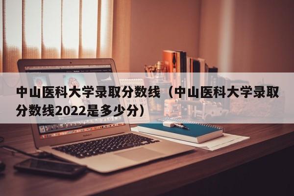 中山医科大学录取分数线（中山医科大学录取分数线2022是多少分）