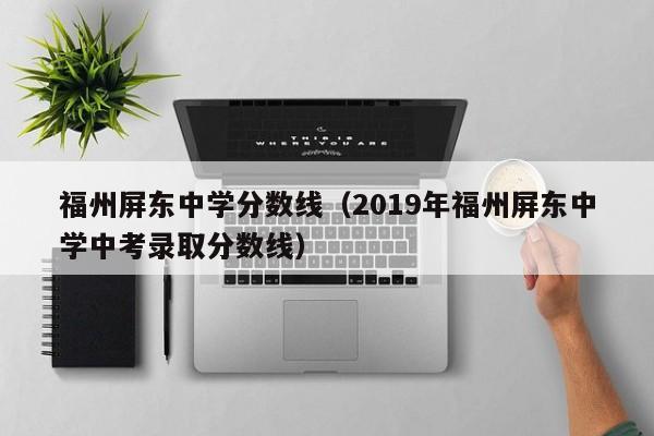 福州屏东中学分数线（2019年福州屏东中学中考录取分数线）