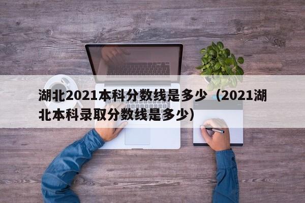 湖北2021本科分数线是多少（2021湖北本科录取分数线是多少）