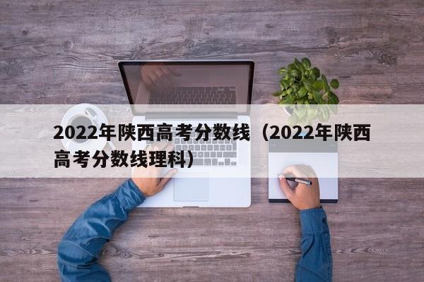 2022年陕西高考分数线（2022年陕西高考分数线理科）